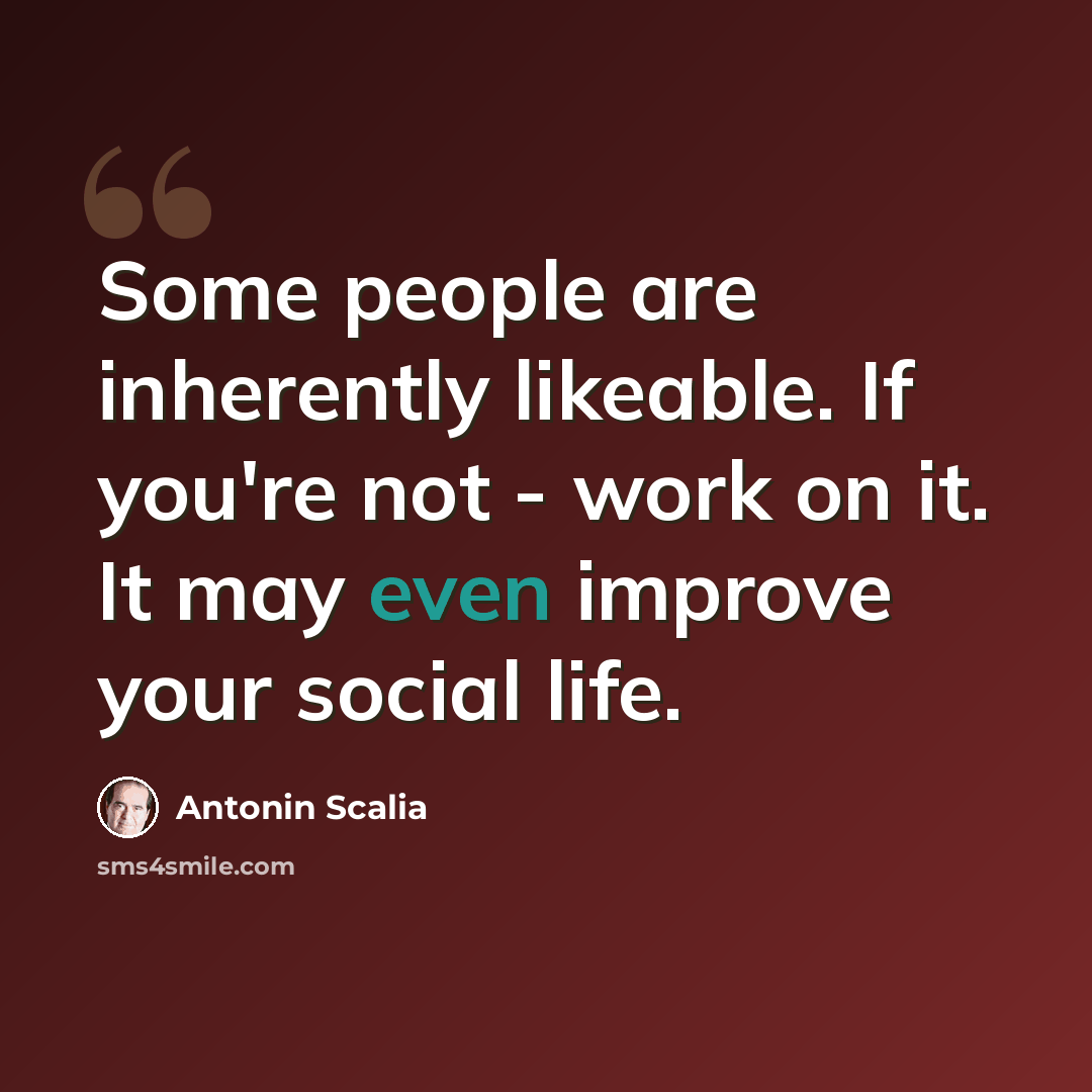 “Some people are inherently likeable. If you're not - work on it. It may even improve your social life.” quote by Antonin Scalia