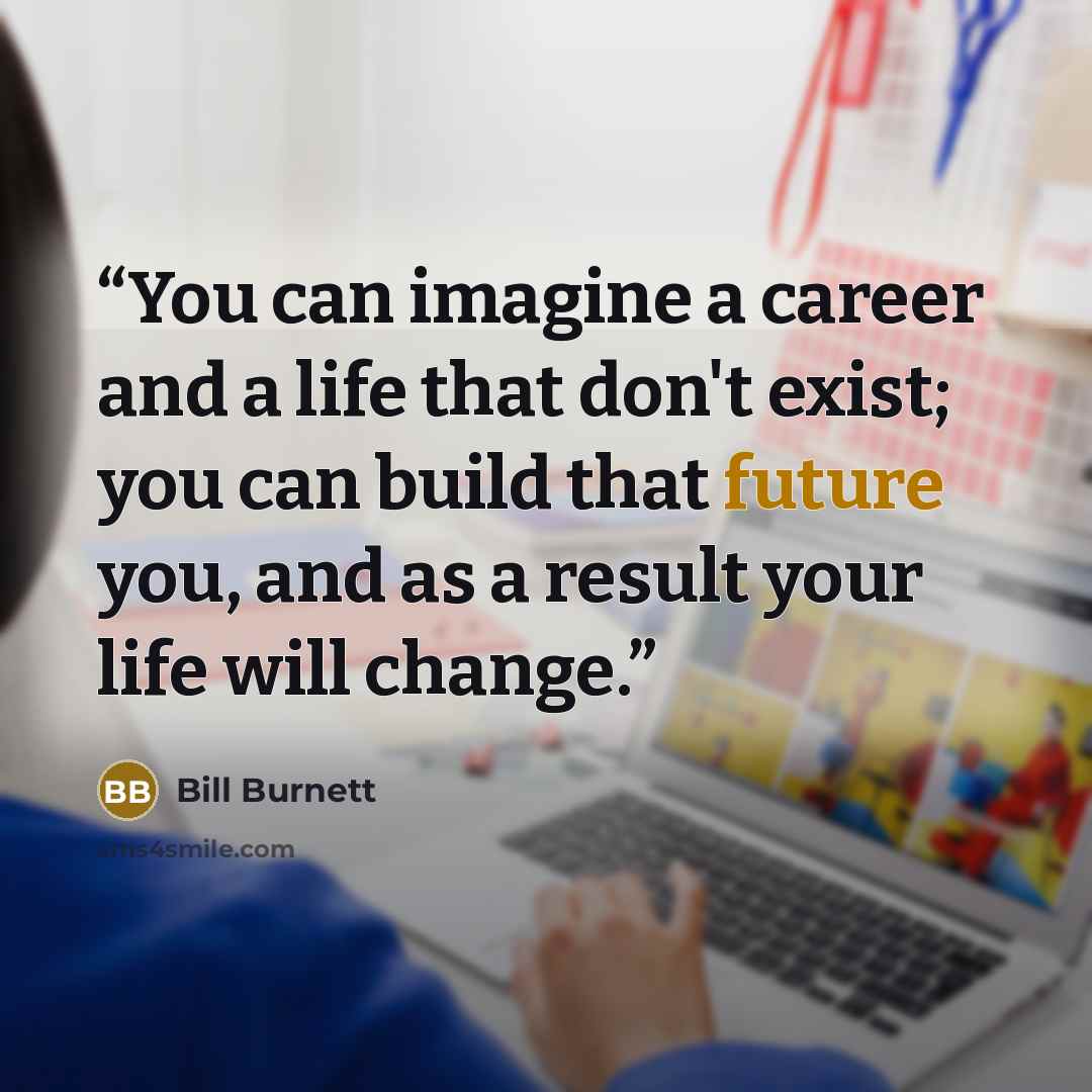 “You can imagine a career and a life that don't exist; you can build that future you, and as a result your life will change.” quote by Bill Burnett