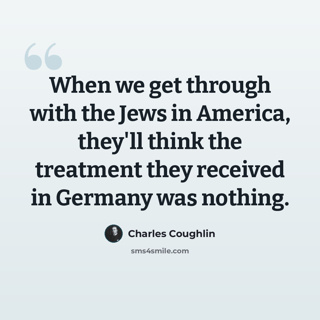 “When we get through with the Jews in America, they'll think the treatment they received in Germany was nothing.” quote by Charles Coughlin