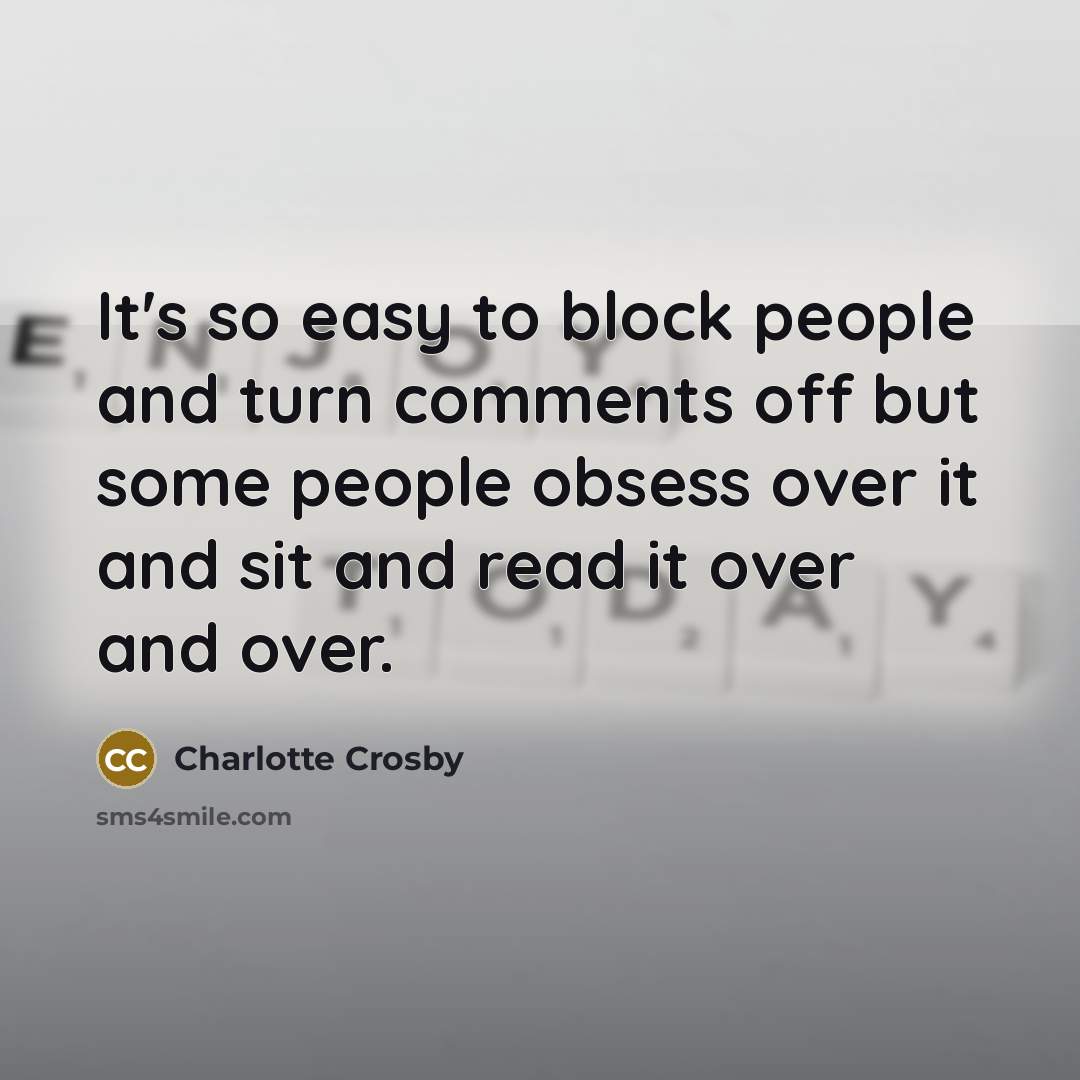 “It's so easy to block people and turn comments off but some people obsess over it and sit and read it over and over.” quote by Charlotte Crosby