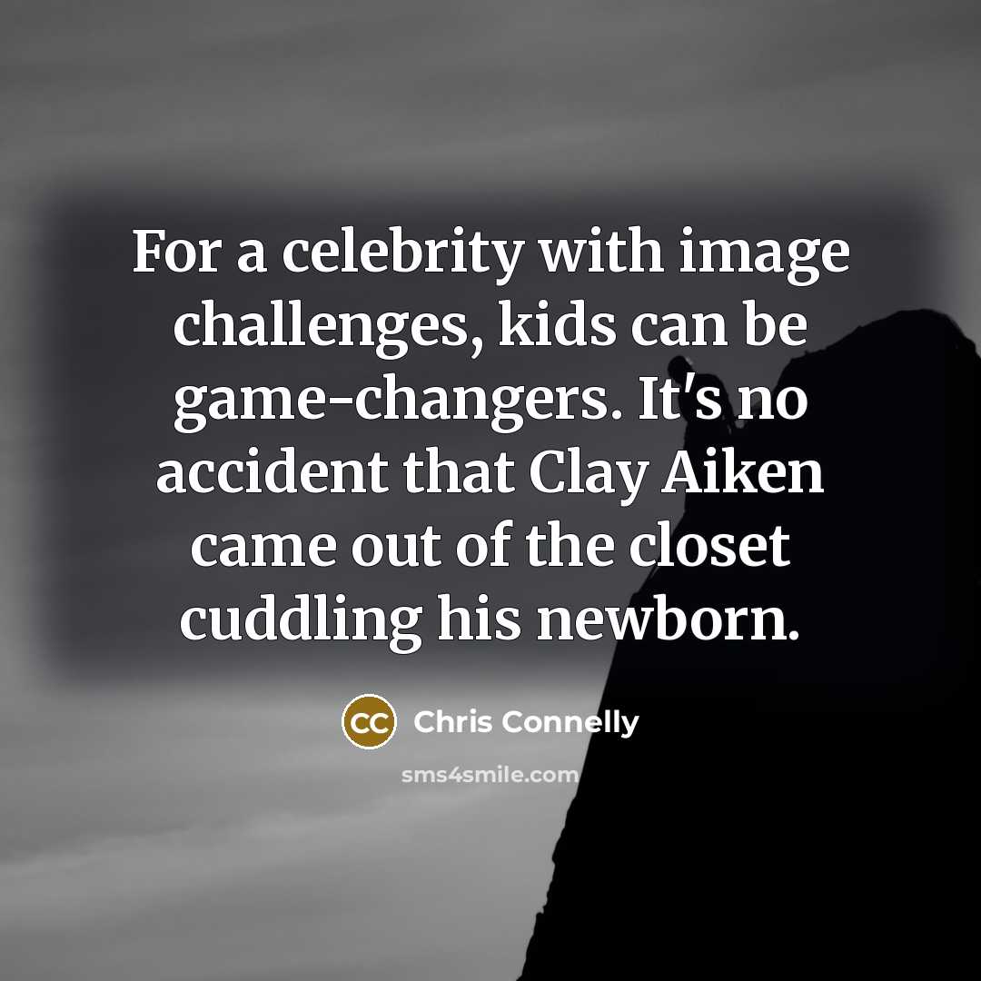 “For a celebrity with image challenges, kids can be game-changers. It's no accident that Clay Aiken came out of the closet cuddling his newborn.” quote by Chris Connelly