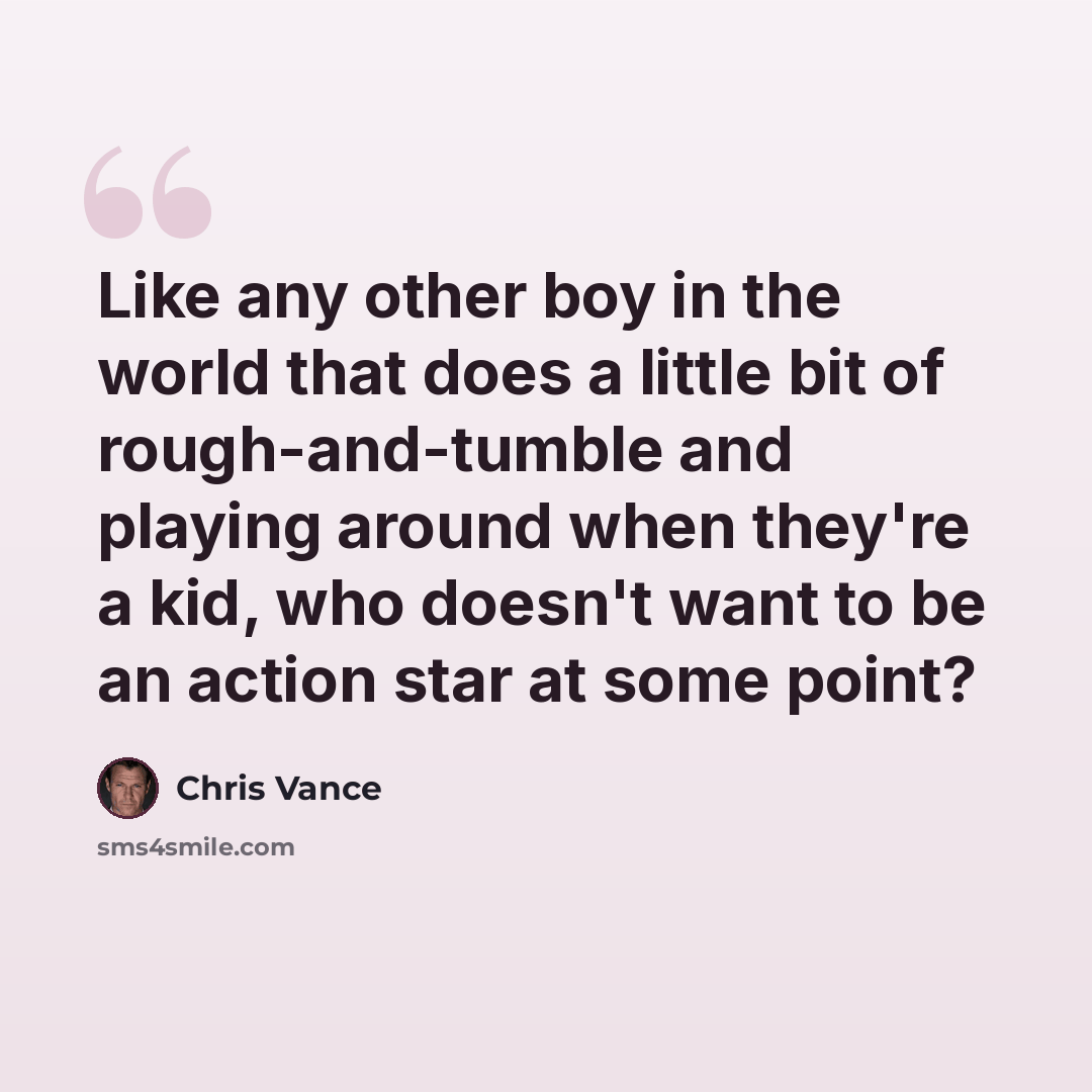“Like any other boy in the world that does a little bit of rough-and-tumble and playing around when they're a kid, who doesn't want to be an action star at some point?” quote by Chris Vance