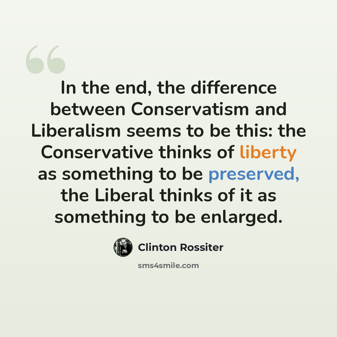 “In the end, the difference between Conservatism and Liberalism seems to be this: the Conservative thinks of liberty as something to be preserved, the Liberal thinks of it as something to be enlarged.” quote by Clinton Rossiter