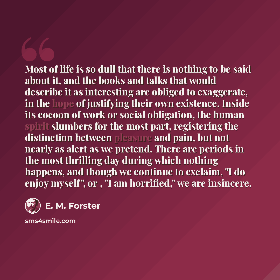 “Most of life is so dull that there is nothing to be said about it, and the books and talks that would describe it as interesting are obliged to exaggerate, in the hope of justifying their own existence. Inside its cocoon of work or social obligation, the human spirit slumbers for the most part…” quote by E. M. Forster