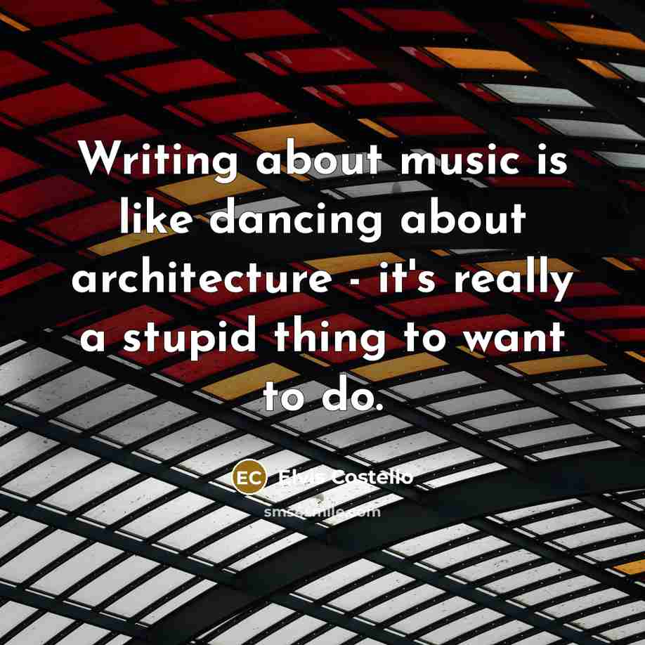 “Writing about music is like dancing about architecture - it's really a stupid thing to want to do.” quote by Elvis Costello