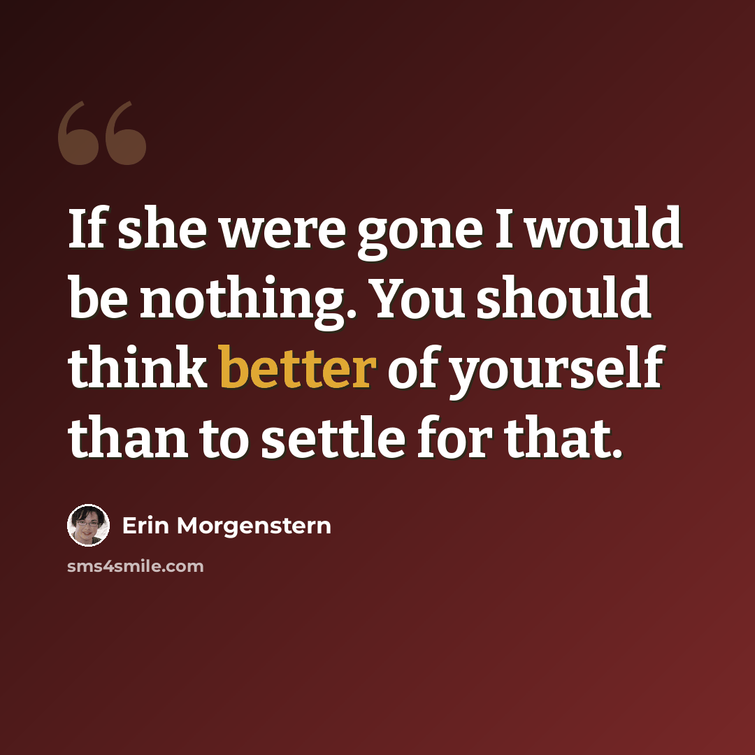 “If she were gone I would be nothing. You should think better of yourself than to settle for that.” quote by Erin Morgenstern
