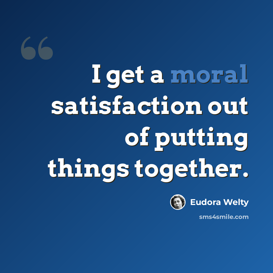 “I get a moral satisfaction out of putting things together.” quote by Eudora Welty