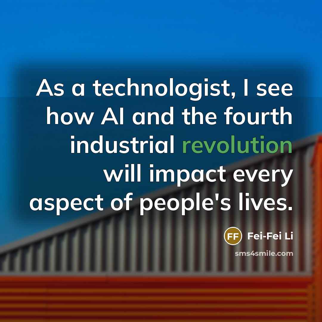 “As a technologist, I see how AI and the fourth industrial revolution will impact every aspect of people's lives.” quote by Fei-Fei Li