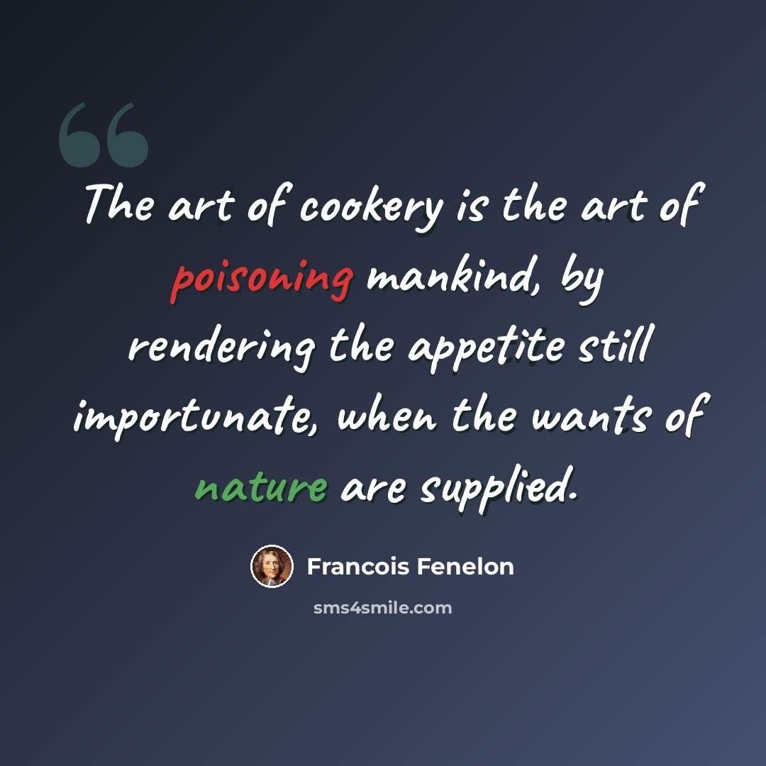 “The art of cookery is the art of poisoning mankind, by rendering the appetite still importunate, when the wants of nature are supplied.” quote by Francois Fenelon