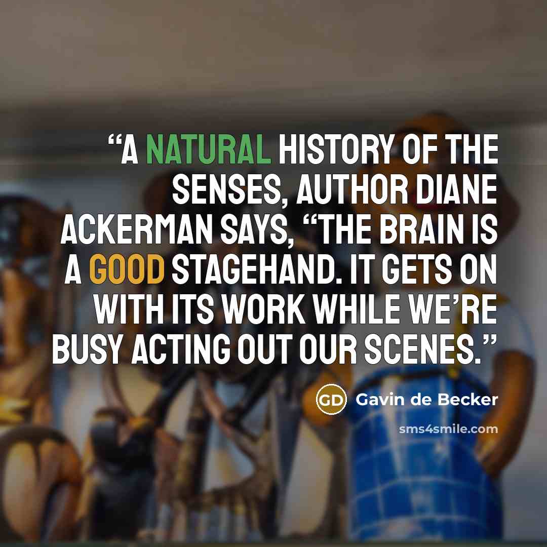 “A Natural History of the Senses, author Diane Ackerman says, “The brain is a good stagehand. It gets on with its work while we’re busy acting out our scenes.” quote by Gavin de Becker