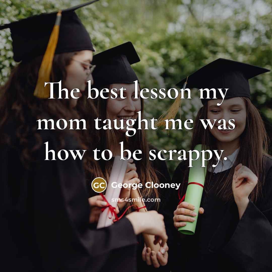 “The best lesson my mom taught me was how to be scrappy.” quote by George Clooney