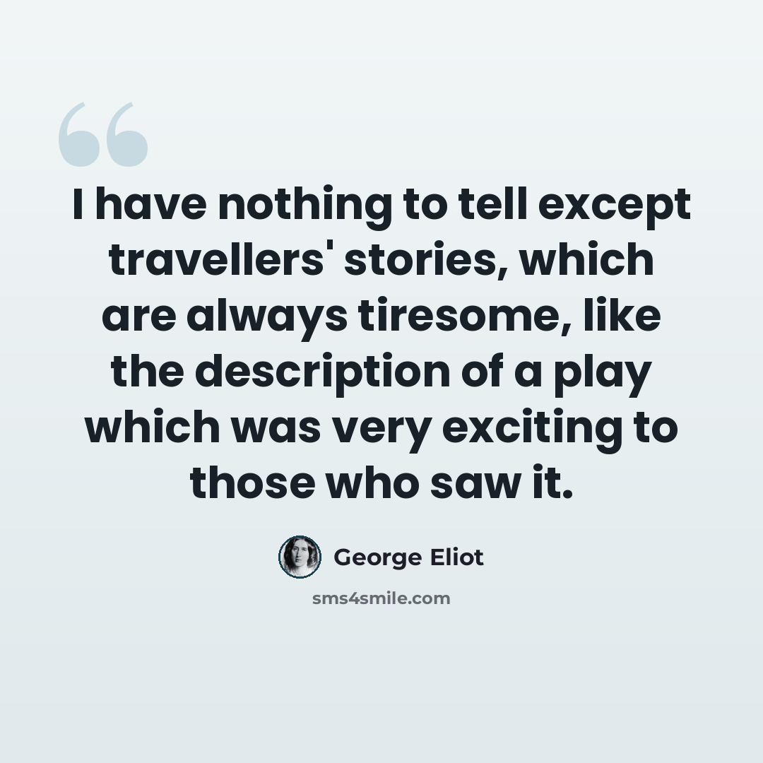 “I have nothing to tell except travellers' stories, which are always tiresome, like the description of a play which was very exciting to those who saw it.” quote by George Eliot