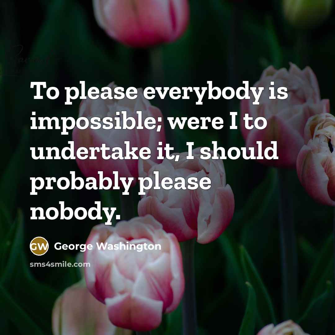 “To please everybody is impossible; were I to undertake it, I should probably please nobody.” quote by George Washington