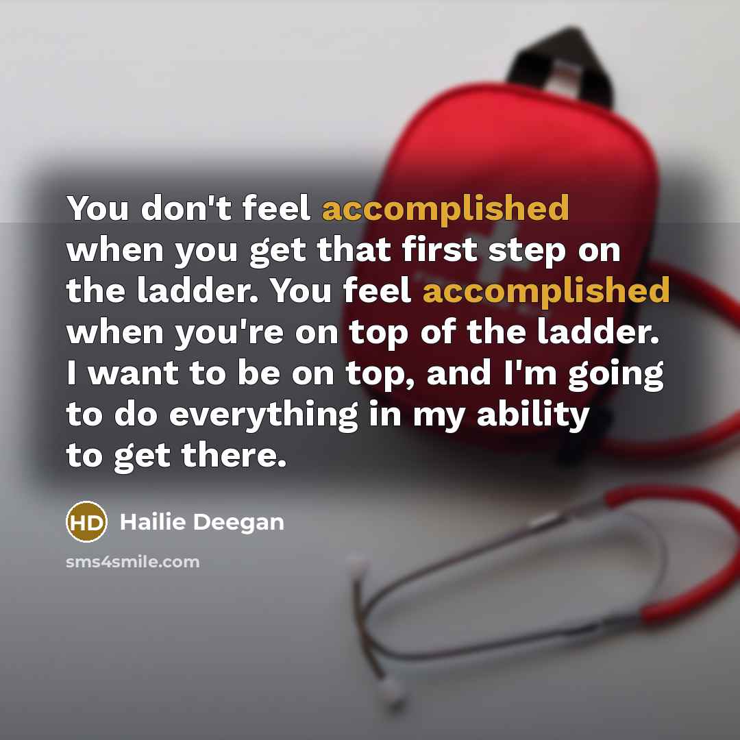 “You don't feel accomplished when you get that first step on the ladder. You feel accomplished when you're on top of the ladder. I want to be on top, and I'm going to do everything in my ability to get there.” quote by Hailie Deegan