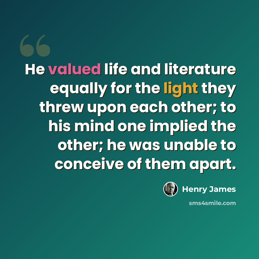 “He valued life and literature equally for the light they threw upon each other; to his mind one implied the other; he was unable to conceive of them apart.” quote by Henry James