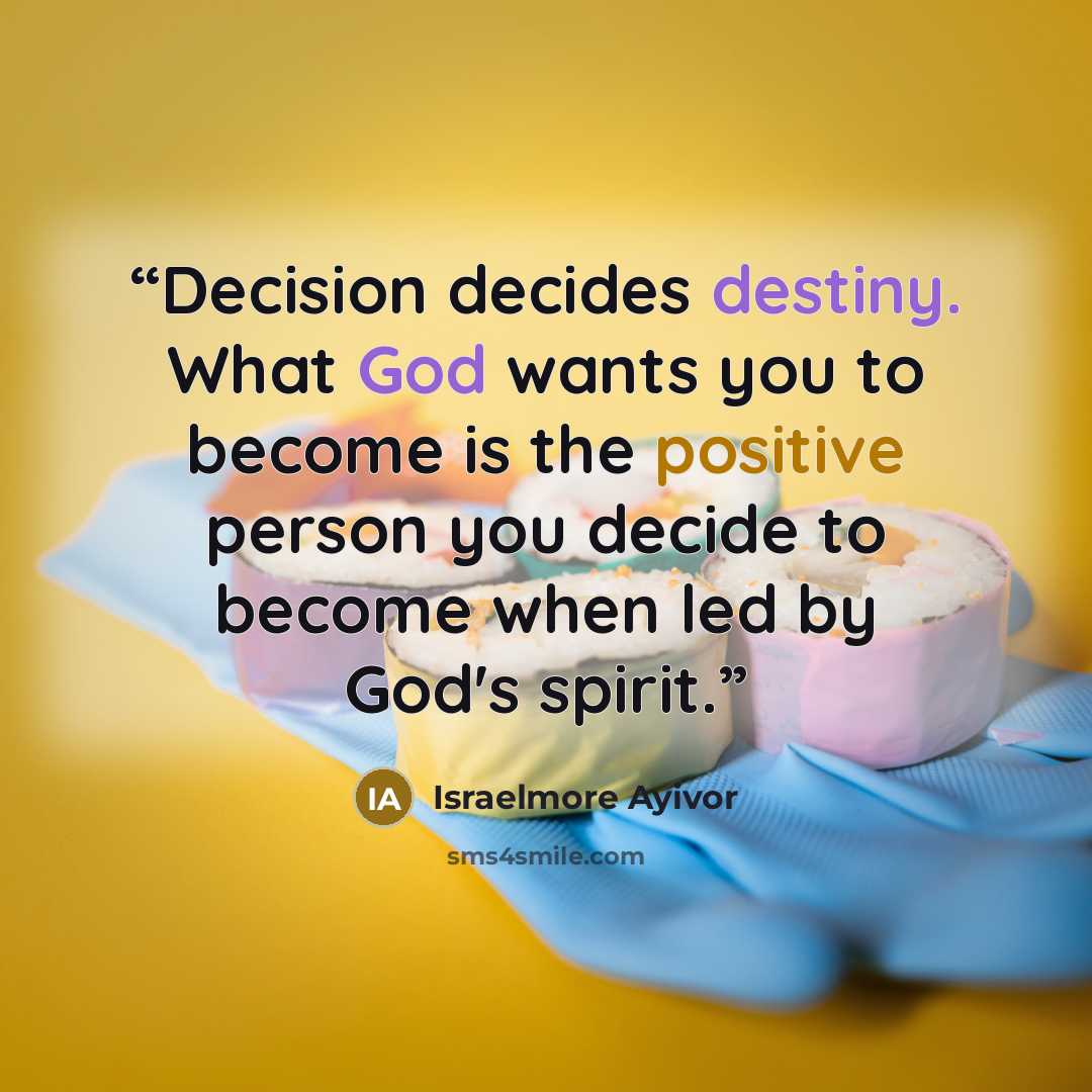 “Decision decides destiny. What God wants you to become is the positive person you decide to become when led by God's spirit.” quote by Israelmore Ayivor