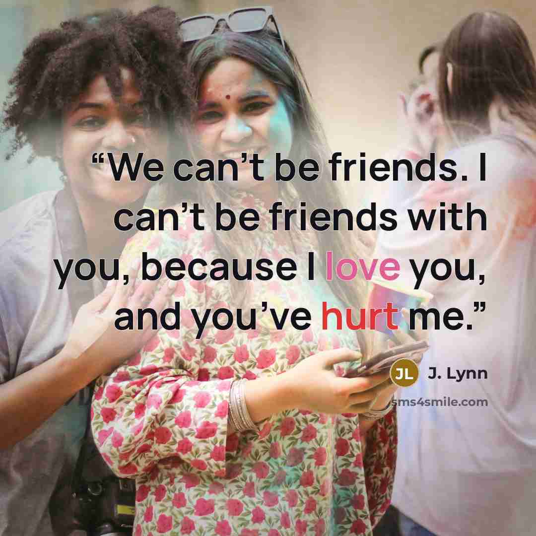 “We can’t be friends. I can’t be friends with you, because I love you, and you’ve hurt me.” quote by J. Lynn
