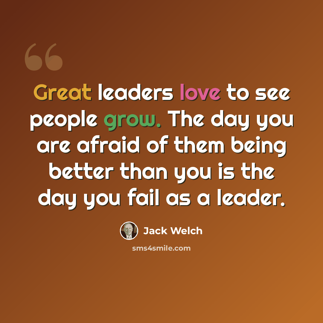 “Great leaders love to see people grow. The day you are afraid of them being better than you is the day you fail as a leader.” quote by Jack Welch