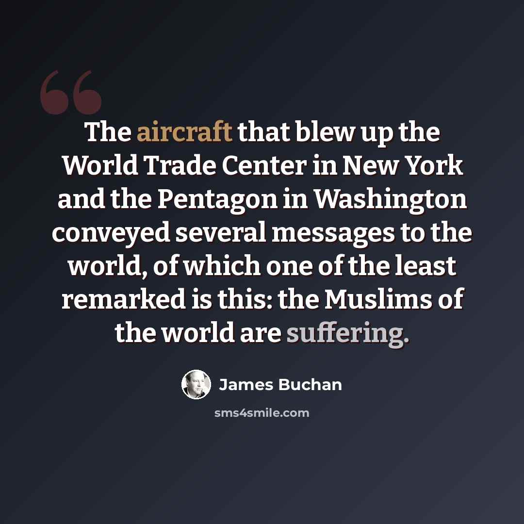 “The aircraft that blew up the World Trade Center in New York and the Pentagon in Washington conveyed several messages to the world, of which one of the least remarked is this: the Muslims of the world are suffering.” quote by James Buchan
