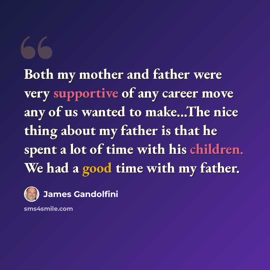 “Both my mother and father were very supportive of any career move any of us wanted to make...The nice thing about my father is that he spent a lot of time with his children. We had a good time with my father.” quote by James Gandolfini