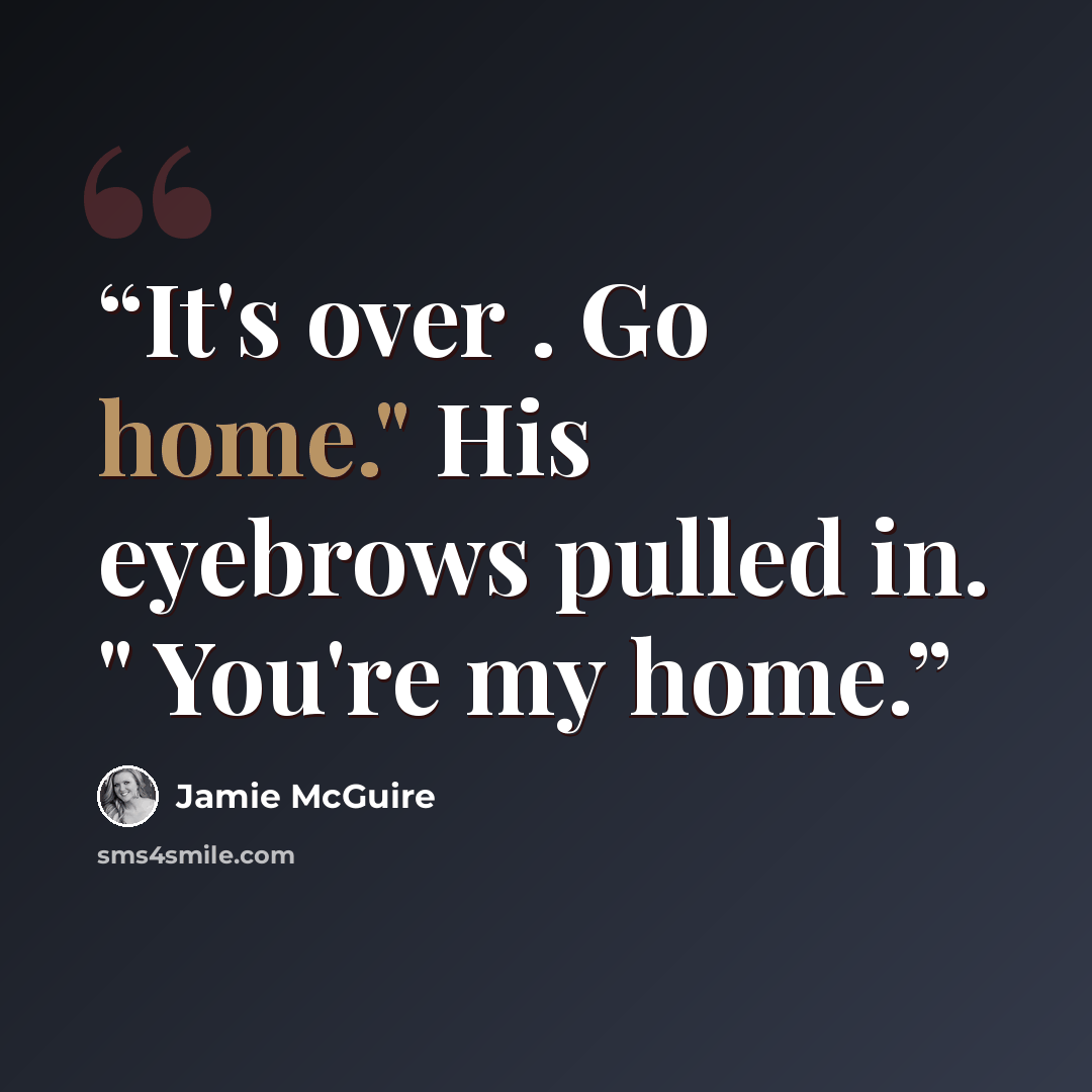 “It's over . Go home." His eyebrows pulled in. " You're my home.” quote by Jamie McGuire