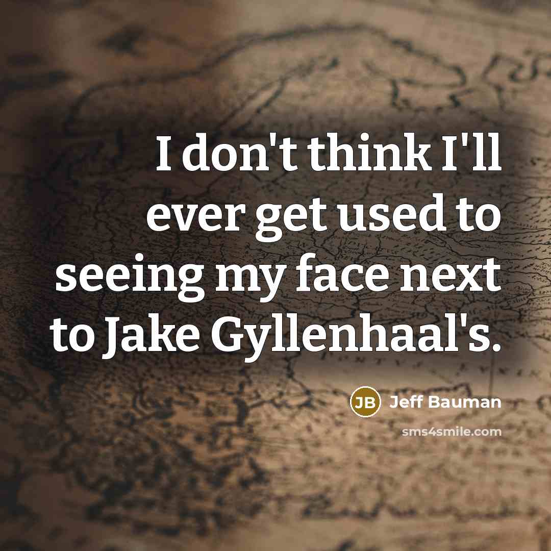 “I don't think I'll ever get used to seeing my face next to Jake Gyllenhaal's.” quote by Jeff Bauman