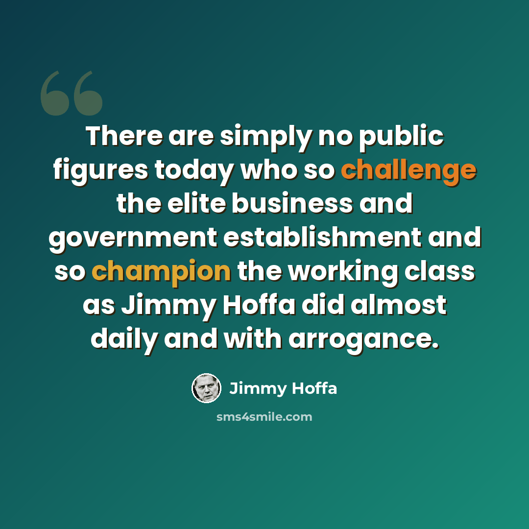 “There are simply no public figures today who so challenge the elite business and government establishment and so champion the working class as Jimmy Hoffa did almost daily and with arrogance.” quote by Jimmy Hoffa