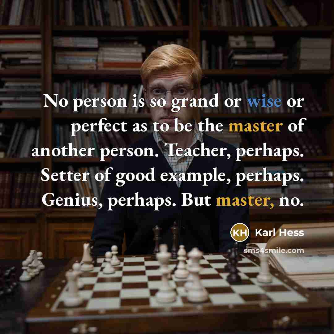 “No person is so grand or wise or perfect as to be the master of another person. Teacher, perhaps. Setter of good example, perhaps. Genius, perhaps. But master, no.” quote by Karl Hess