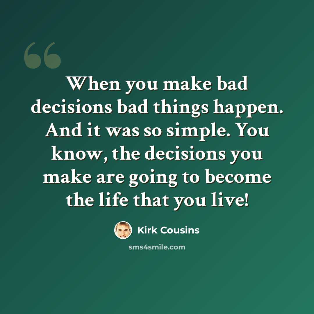 “When you make bad decisions bad things happen. And it was so simple. You know, the decisions you make are going to become the life that you live!” quote by Kirk Cousins