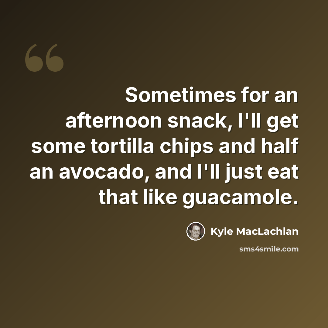 “Sometimes for an afternoon snack, I'll get some tortilla chips and half an avocado, and I'll just eat that like guacamole.” quote by Kyle MacLachlan