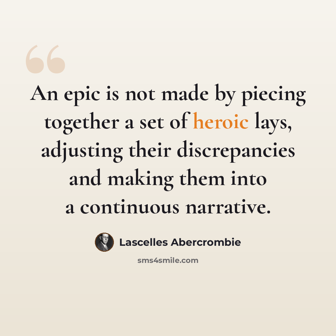 “An epic is not made by piecing together a set of heroic lays, adjusting their discrepancies and making them into a continuous narrative.” quote by Lascelles Abercrombie