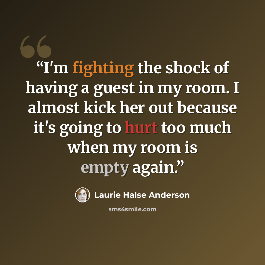 “I'm fighting the shock of having a guest in my room. I almost kick her out because it's going to hurt too much when my room is empty again.” quote by Laurie Halse Anderson