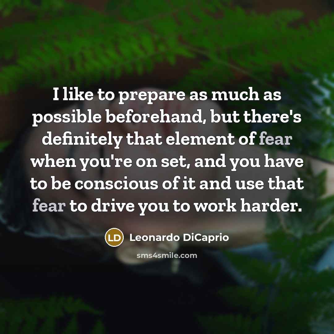 “I like to prepare as much as possible beforehand, but there's definitely that element of fear when you're on set, and you have to be conscious of it and use that fear to drive you to work harder.” quote by Leonardo DiCaprio