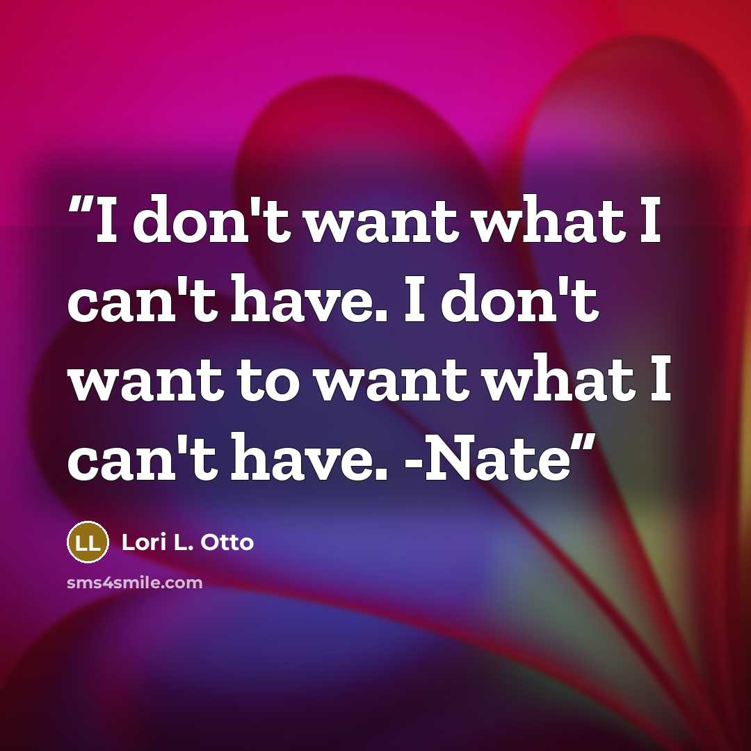 “I don't want what I can't have. I don't want to want what I can't have. -Nate” quote by Lori L. Otto