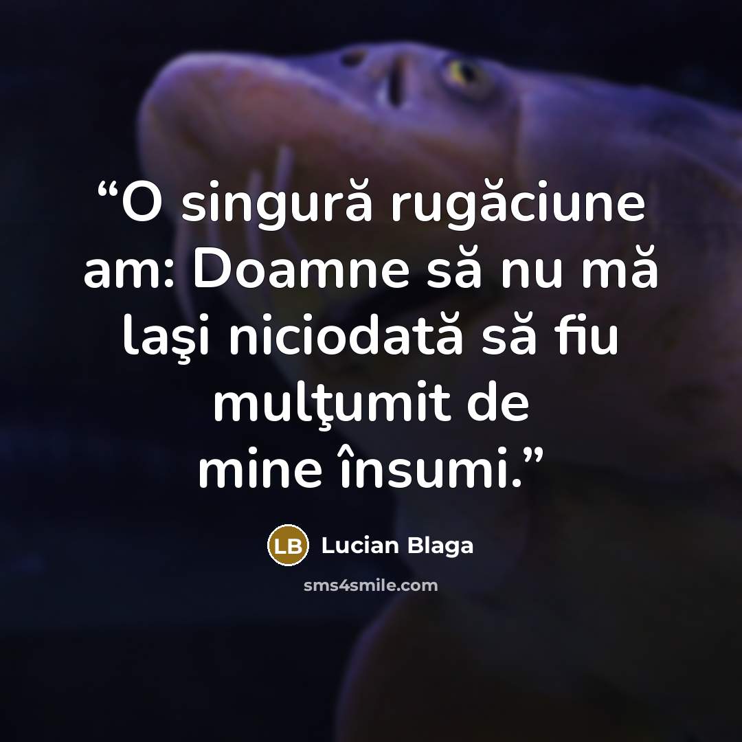 “O singură rugăciune am: Doamne să nu mă laşi niciodată să fiu mulţumit de mine însumi.” quote by Lucian Blaga