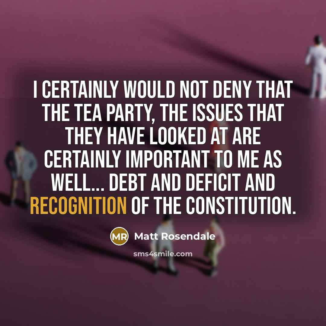 “I certainly would not deny that the Tea Party, the issues that they have looked at are certainly important to me as well... debt and deficit and recognition of the Constitution.” quote by Matt Rosendale
