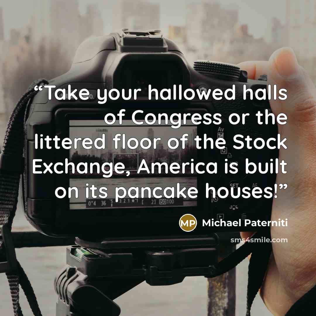 “Take your hallowed halls of Congress or the littered floor of the Stock Exchange, America is built on its pancake houses!” quote by Michael Paterniti