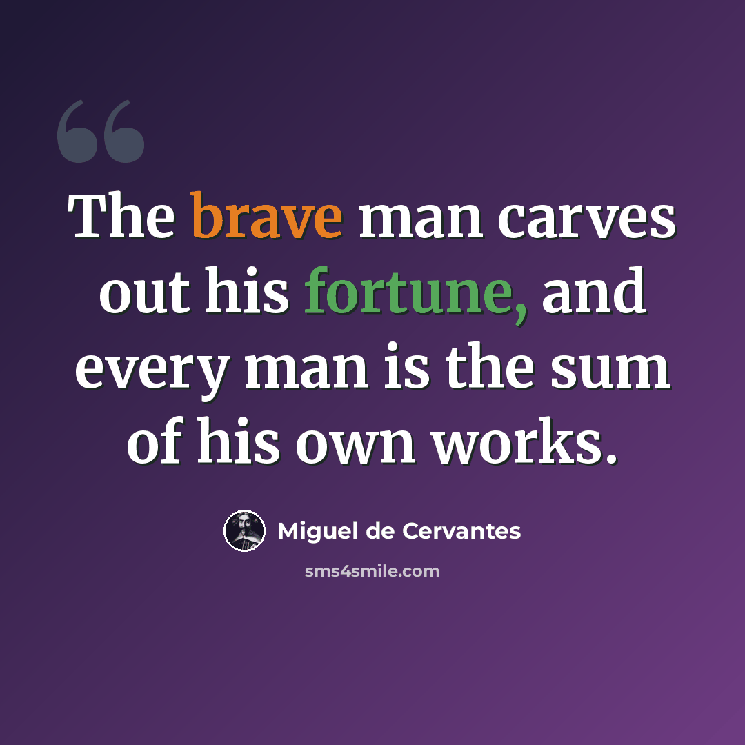 “The brave man carves out his fortune, and every man is the sum of his own works.” quote by Miguel de Cervantes