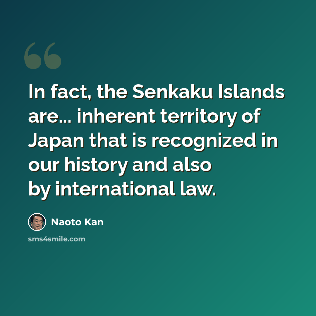 “In fact, the Senkaku Islands are... inherent territory of Japan that is recognized in our history and also by international law.” quote by Naoto Kan
