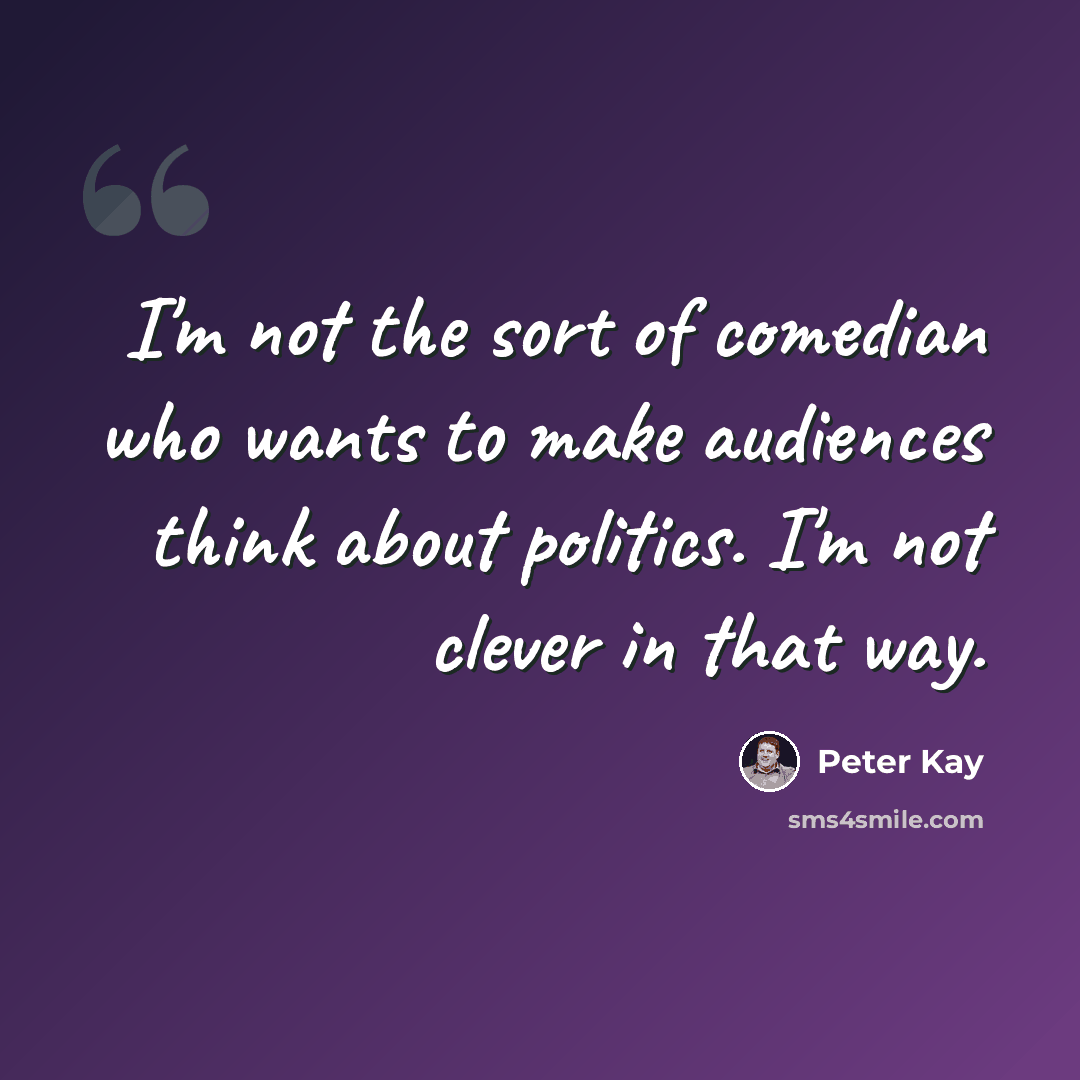 “I'm not the sort of comedian who wants to make audiences think about politics. I'm not clever in that way.” quote by Peter Kay