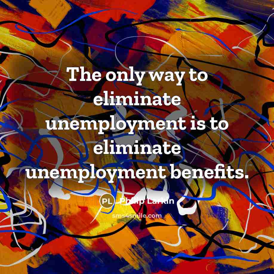 “The only way to eliminate unemployment is to eliminate unemployment benefits.” quote by Philip Larkin