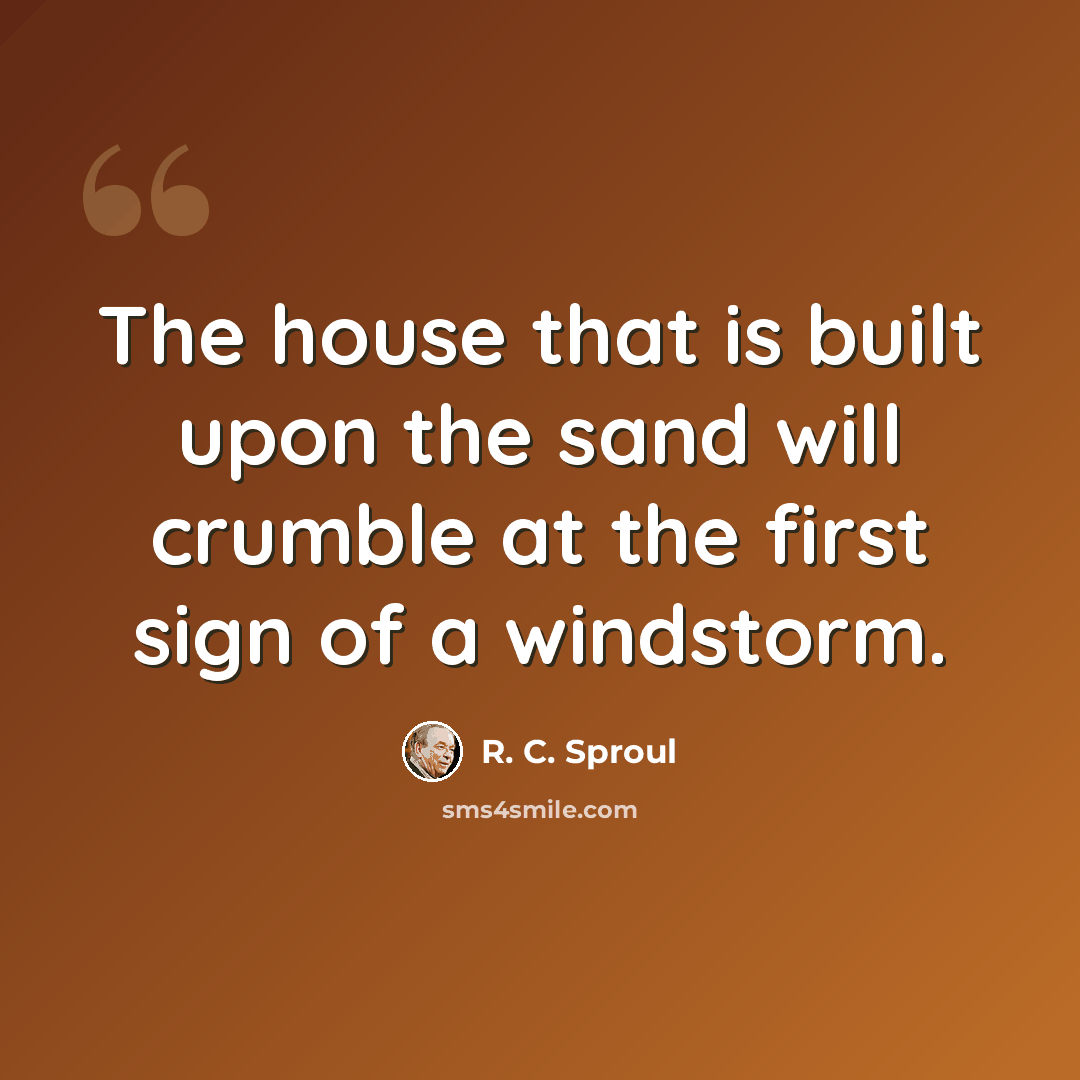 “The house that is built upon the sand will crumble at the first sign of a windstorm.” quote by R. C. Sproul