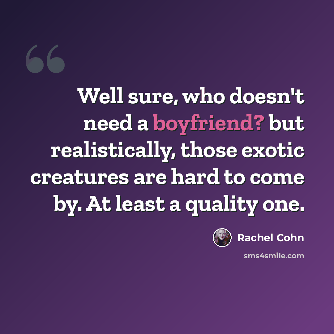 “Well sure, who doesn't need a boyfriend? but realistically, those exotic creatures are hard to come by. At least a quality one.” quote by Rachel Cohn