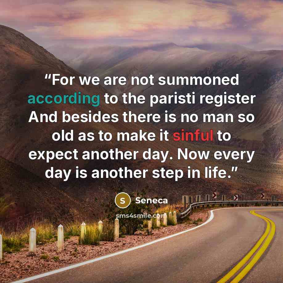 “For we are not summoned according to the paristi register And besides there is no man so old as to make it sinful to expect another day. Now every day is another step in life.” quote by seneca