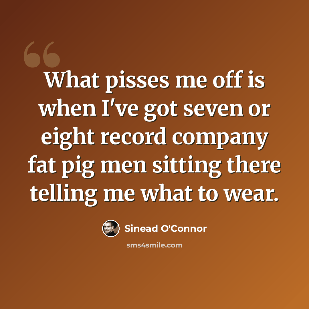 “What pisses me off is when I've got seven or eight record company fat pig men sitting there telling me what to wear.” quote by Sinead O'Connor