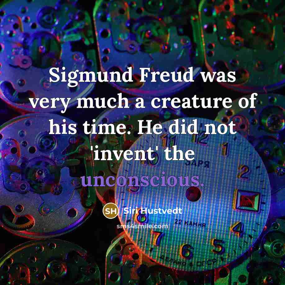 “Sigmund Freud was very much a creature of his time. He did not 'invent' the unconscious.” quote by Siri Hustvedt
