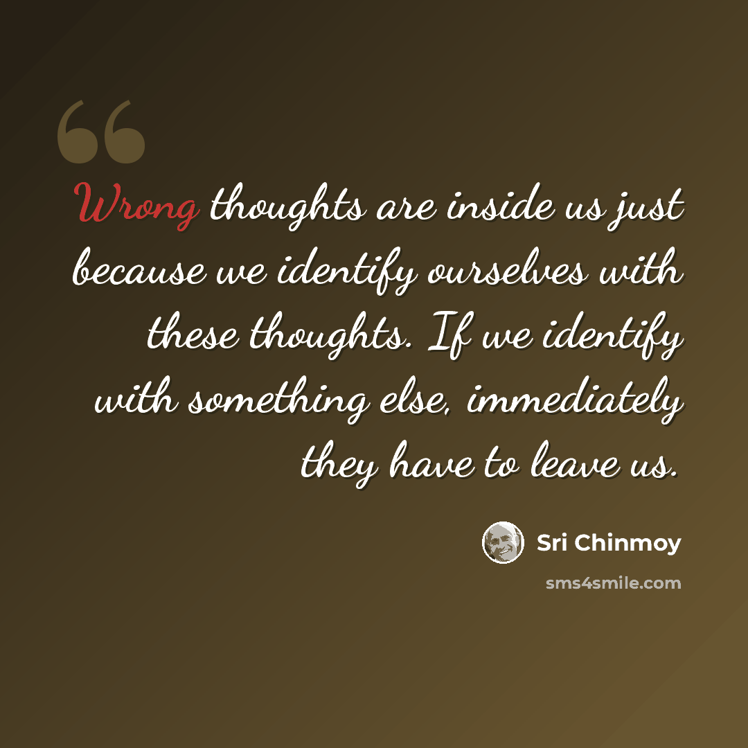 “Wrong thoughts are inside us just because we identify ourselves with these thoughts. If we identify with something else, immediately they have to leave us.” quote by Sri Chinmoy