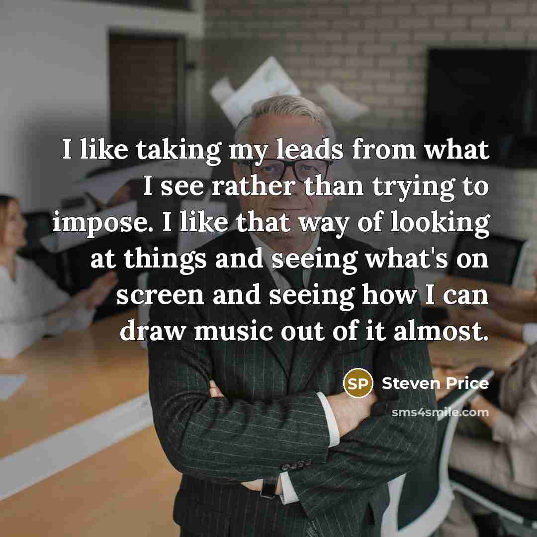 “I like taking my leads from what I see rather than trying to impose. I like that way of looking at things and seeing what's on screen and seeing how I can draw music out of it almost.” quote by Steven Price