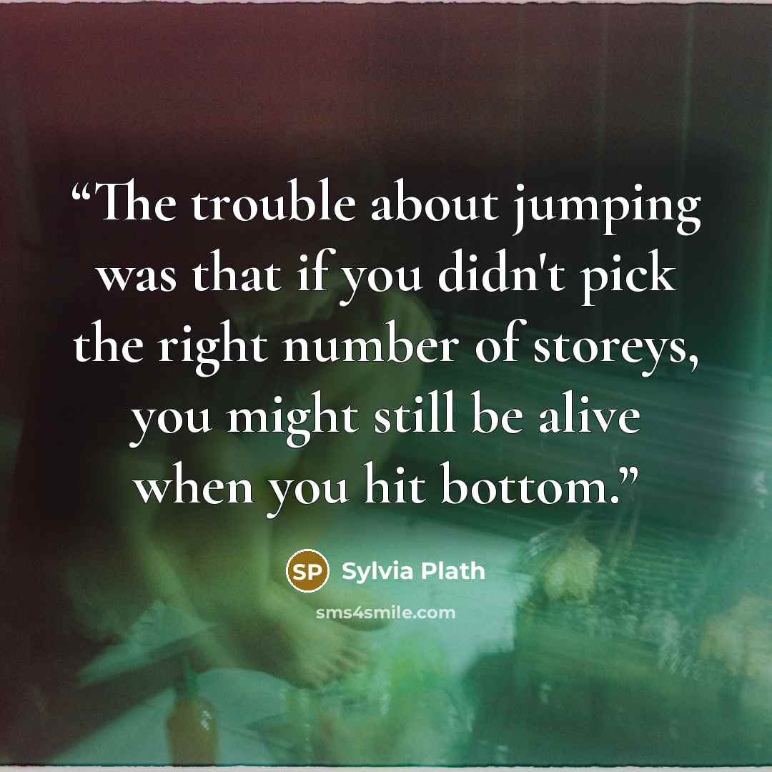 “The trouble about jumping was that if you didn't pick the right number of storeys, you might still be alive when you hit bottom.” quote by Sylvia Plath
