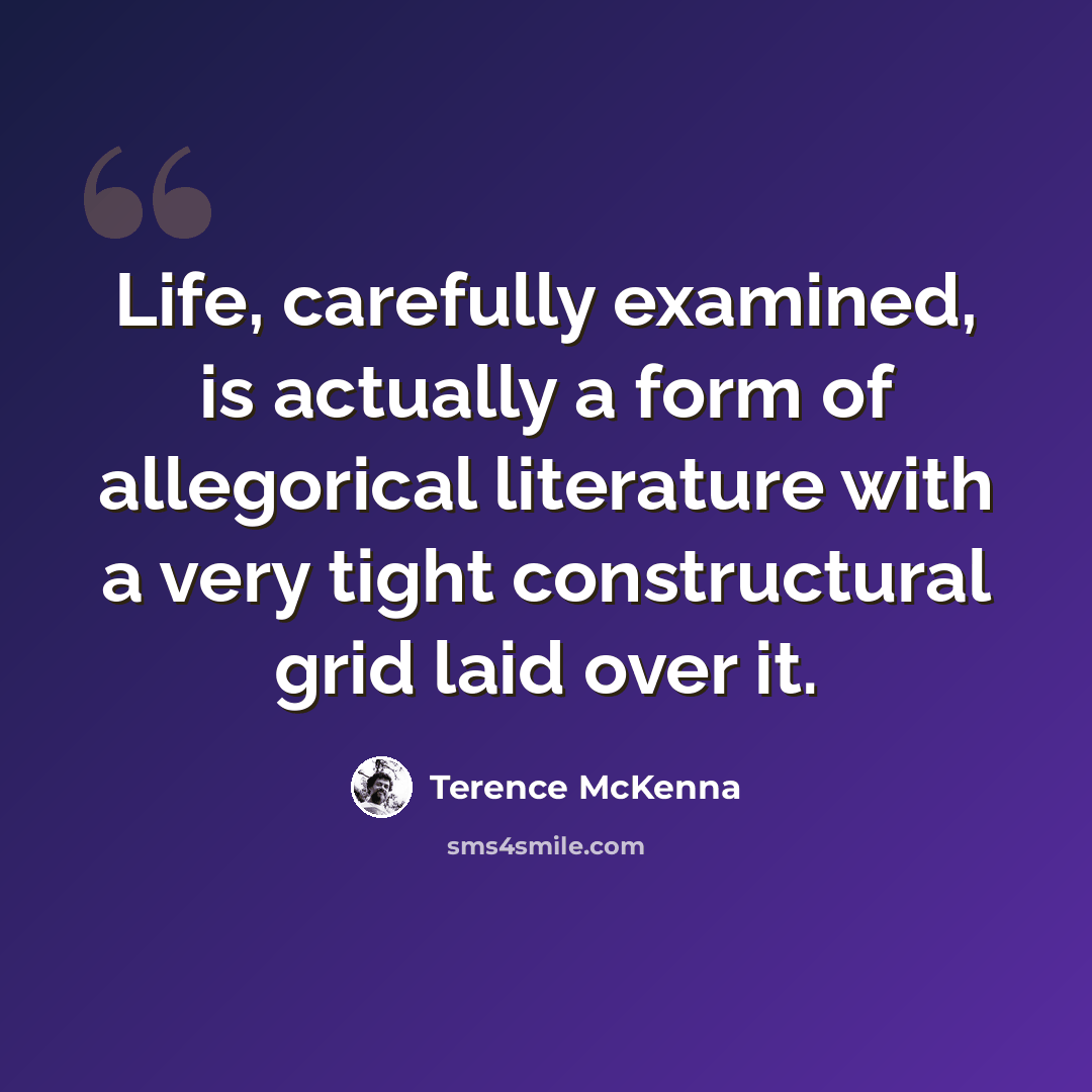 “Life, carefully examined, is actually a form of allegorical literature with a very tight constructural grid laid over it.” quote by Terence McKenna